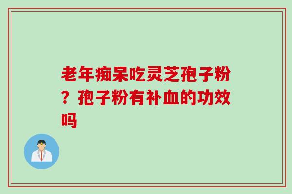 老年痴呆吃灵芝孢子粉？孢子粉有补血的功效吗