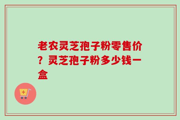 老农灵芝孢子粉零售价？灵芝孢子粉多少钱一盒