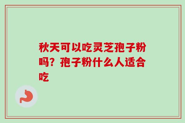 秋天可以吃灵芝孢子粉吗？孢子粉什么人适合吃