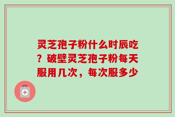 灵芝孢子粉什么时辰吃？破壁灵芝孢子粉每天服用几次，每次服多少