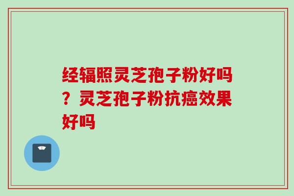 经辐照灵芝孢子粉好吗？灵芝孢子粉抗癌效果好吗