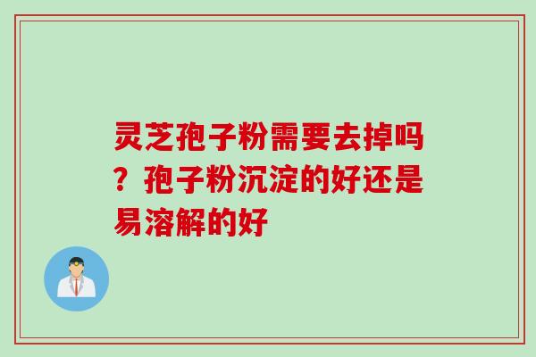 灵芝孢子粉需要去掉吗？孢子粉沉淀的好还是易溶解的好