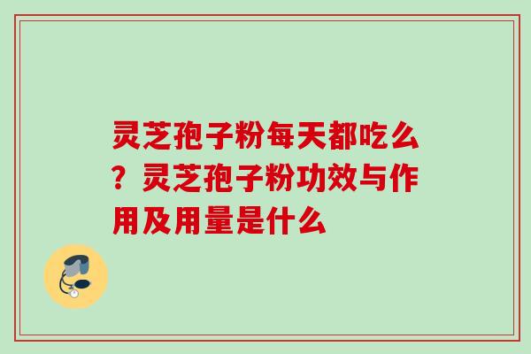 灵芝孢子粉每天都吃么？灵芝孢子粉功效与作用及用量是什么