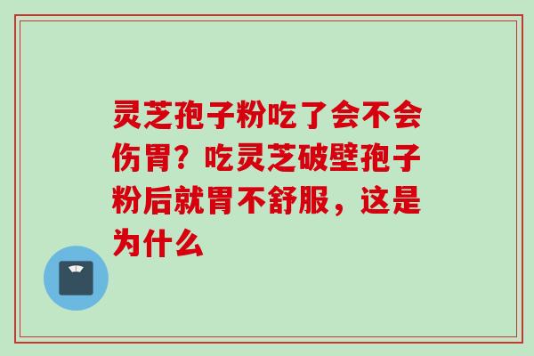 灵芝孢子粉吃了会不会伤胃？吃灵芝破壁孢子粉后就胃不舒服，这是为什么
