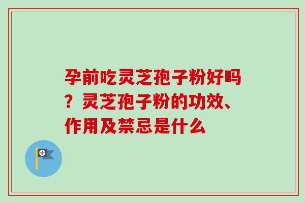 孕前吃灵芝孢子粉好吗？灵芝孢子粉的功效、作用及禁忌是什么