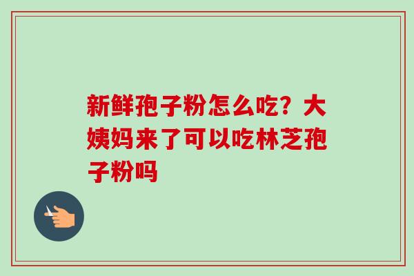 新鲜孢子粉怎么吃？大姨妈来了可以吃林芝孢子粉吗