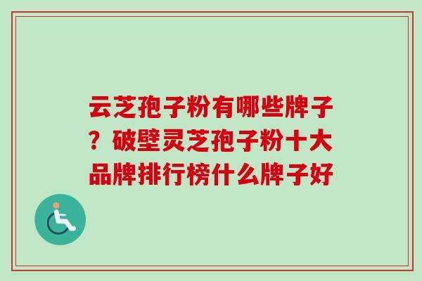 云芝孢子粉有哪些牌子？破壁灵芝孢子粉十大品牌排行榜什么牌子好
