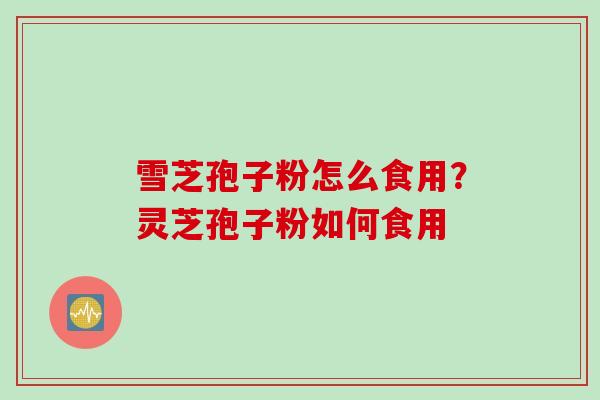 雪芝孢子粉怎么食用？灵芝孢子粉如何食用