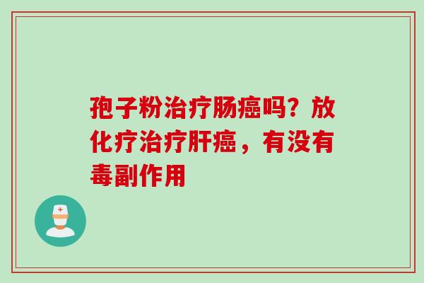 孢子粉治疗肠癌吗？放化疗治疗肝癌，有没有毒副作用