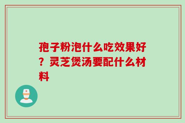 孢子粉泡什么吃效果好？灵芝煲汤要配什么材料