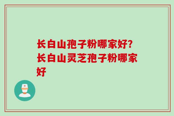长白山孢子粉哪家好？长白山灵芝孢子粉哪家好
