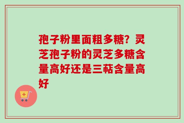 孢子粉里面粗多糖？灵芝孢子粉的灵芝多糖含量高好还是三萜含量高好
