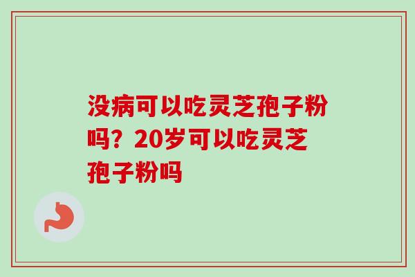 没病可以吃灵芝孢子粉吗？20岁可以吃灵芝孢子粉吗
