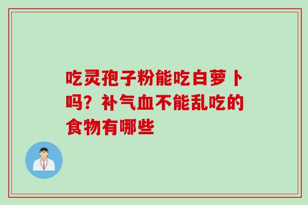 吃灵孢子粉能吃白萝卜吗？补气血不能乱吃的食物有哪些