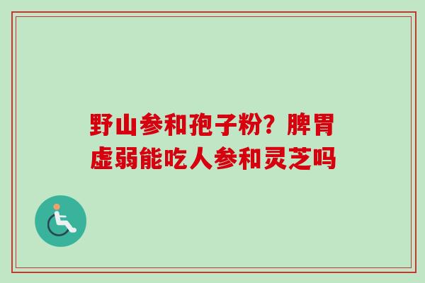 野山参和孢子粉？脾胃虚弱能吃人参和灵芝吗