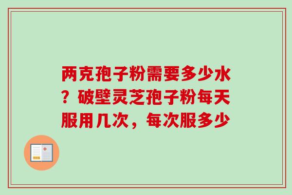 两克孢子粉需要多少水？破壁灵芝孢子粉每天服用几次，每次服多少