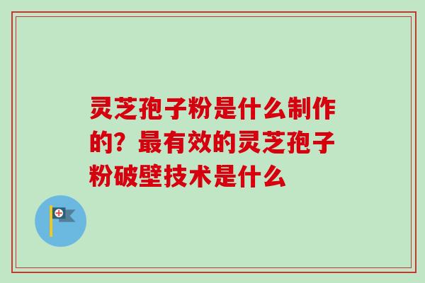 灵芝孢子粉是什么制作的？最有效的灵芝孢子粉破壁技术是什么