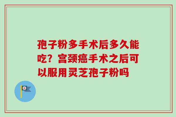 孢子粉多手术后多久能吃？宫颈癌手术之后可以服用灵芝孢子粉吗