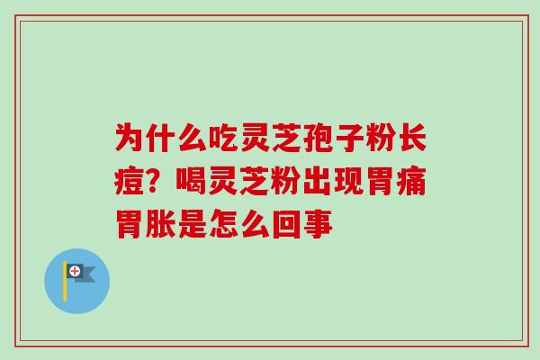 为什么吃灵芝孢子粉长痘？喝灵芝粉出现胃痛胃胀是怎么回事
