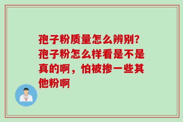 孢子粉质量怎么辨别？孢子粉怎么样看是不是真的啊，怕被掺一些其他粉啊