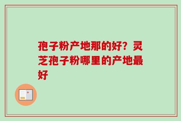 孢子粉产地那的好？灵芝孢子粉哪里的产地最好
