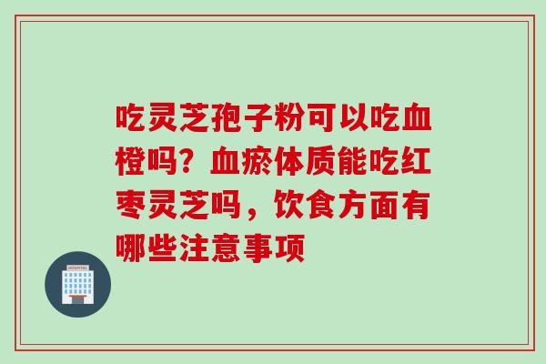 吃灵芝孢子粉可以吃血橙吗？血瘀体质能吃红枣灵芝吗，饮食方面有哪些注意事项