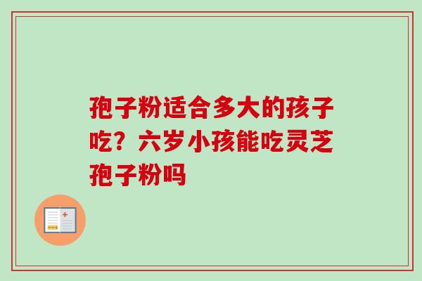 孢子粉适合多大的孩子吃？六岁小孩能吃灵芝孢子粉吗