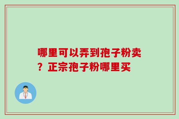 哪里可以弄到孢子粉卖?正宗孢子粉哪里买 哪里可以弄到孢子粉卖?正宗孢子粉哪里买