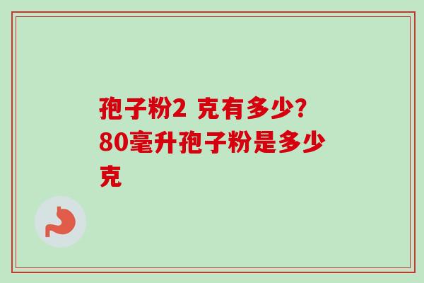 孢子粉2 克有多少？80毫升孢子粉是多少克