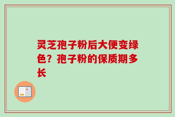 灵芝孢子粉后大便变绿色？孢子粉的保质期多长