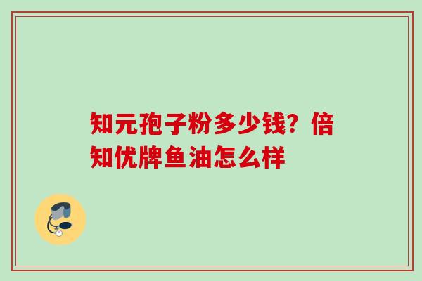 知元孢子粉多少钱？倍知优牌鱼油怎么样