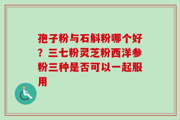 孢子粉与石斛粉哪个好？三七粉灵芝粉西洋参粉三种是否可以一起服用