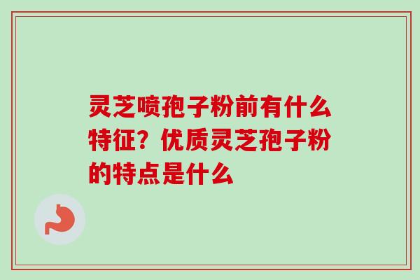 灵芝喷孢子粉前有什么特征？优质灵芝孢子粉的特点是什么