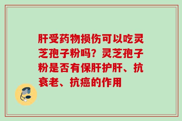 肝受药物损伤可以吃灵芝孢子粉吗？灵芝孢子粉是否有保肝护肝、抗衰老、抗癌的作用
