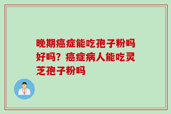 晚期癌症能吃孢子粉吗好吗？癌症病人能吃灵芝孢子粉吗