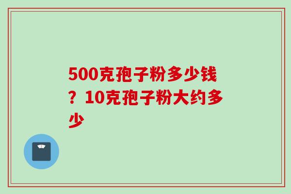 500克孢子粉多少钱？10克孢子粉大约多少