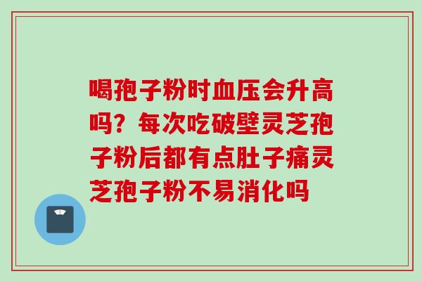 喝孢子粉时血压会升高吗？每次吃破壁灵芝孢子粉后都有点肚子痛灵芝孢子粉不易消化吗