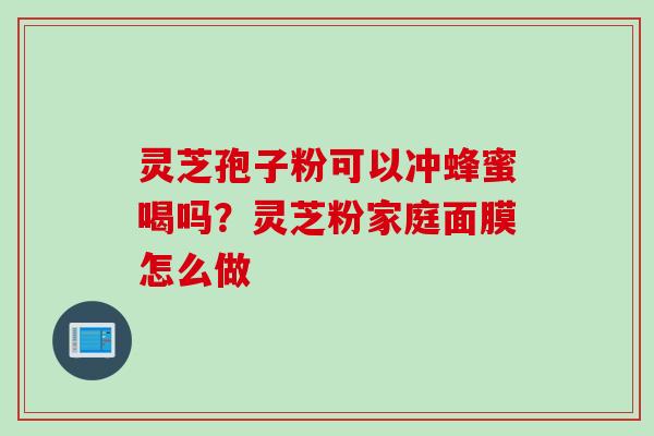 灵芝孢子粉可以冲蜂蜜喝吗？灵芝粉家庭面膜怎么做