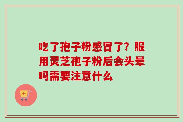 吃了孢子粉感冒了？服用灵芝孢子粉后会头晕吗需要注意什么