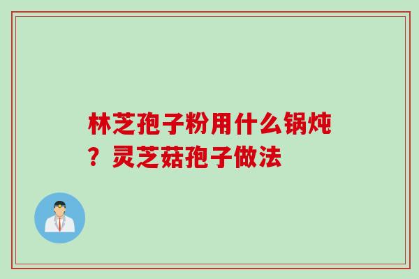 林芝孢子粉用什么锅炖？灵芝菇孢子做法