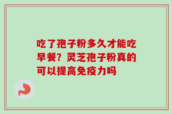 吃了孢子粉多久才能吃早餐？灵芝孢子粉真的可以提高免疫力吗