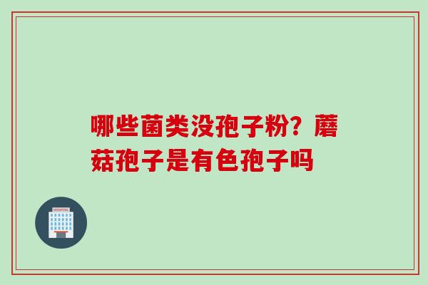 哪些菌类没孢子粉？蘑菇孢子是有色孢子吗