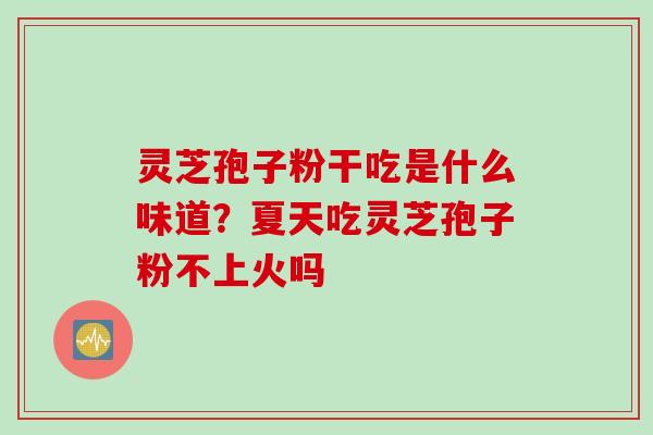 灵芝孢子粉干吃是什么味道？夏天吃灵芝孢子粉不上火吗