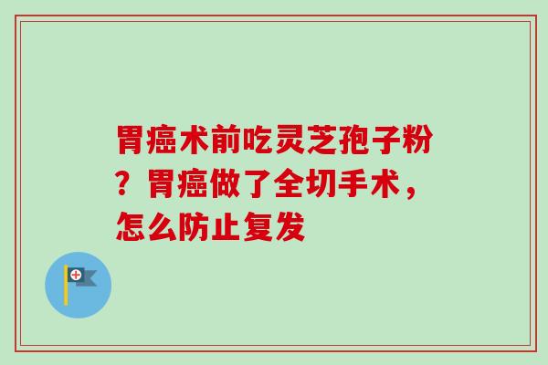 胃癌术前吃灵芝孢子粉？胃癌做了全切手术，怎么防止复发
