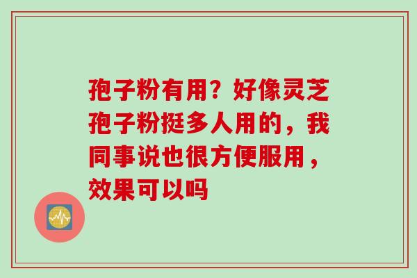 孢子粉有用？好像灵芝孢子粉挺多人用的，我同事说也很方便服用，效果可以吗