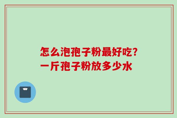 怎么泡孢子粉最好吃？一斤孢子粉放多少水