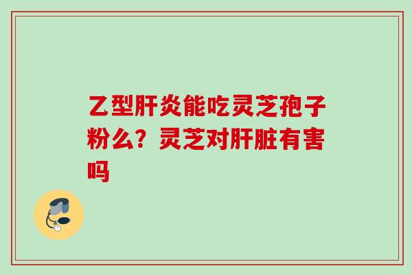 乙型肝炎能吃灵芝孢子粉么？灵芝对肝脏有害吗