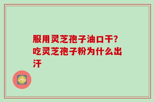 服用灵芝孢子油口干？吃灵芝孢子粉为什么出汗