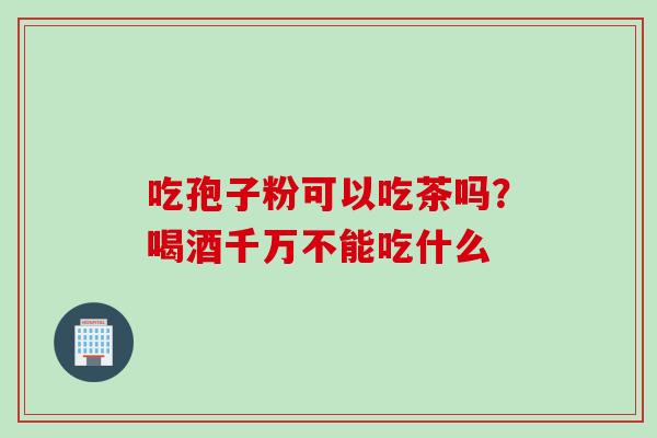 吃孢子粉可以吃茶吗？喝酒千万不能吃什么