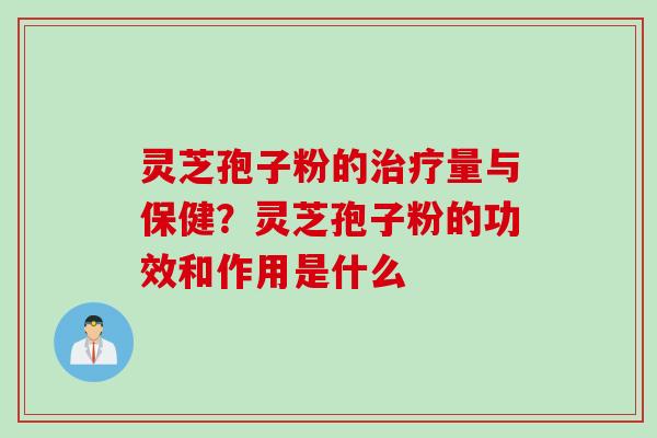 灵芝孢子粉的治疗量与保健？灵芝孢子粉的功效和作用是什么